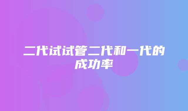 二代试试管二代和一代的成功率