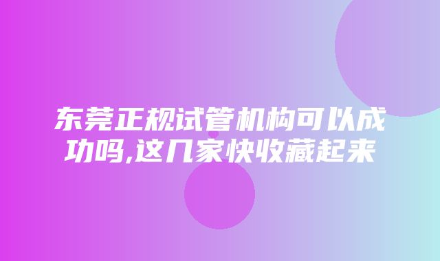 东莞正规试管机构可以成功吗,这几家快收藏起来