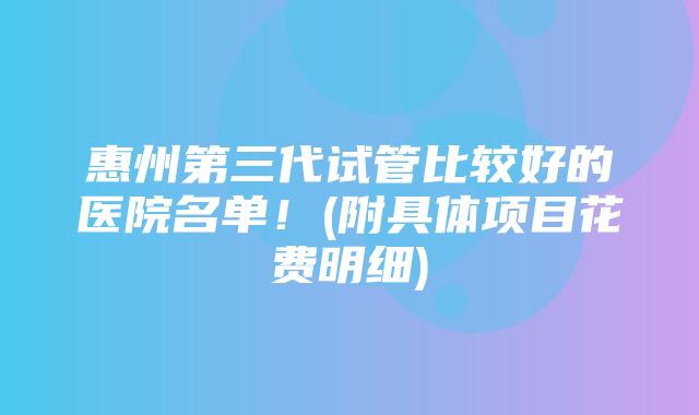 惠州第三代试管比较好的医院名单！(附具体项目花费明细)