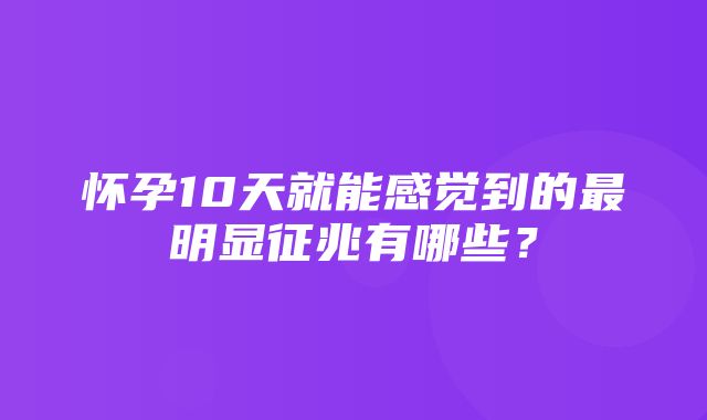 怀孕10天就能感觉到的最明显征兆有哪些？