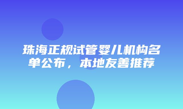 珠海正规试管婴儿机构名单公布，本地友善推荐