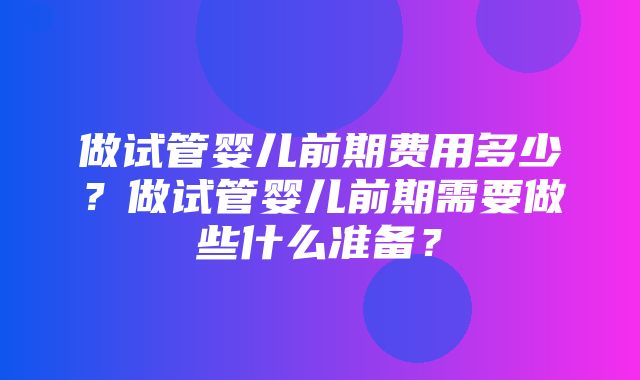 做试管婴儿前期费用多少？做试管婴儿前期需要做些什么准备？