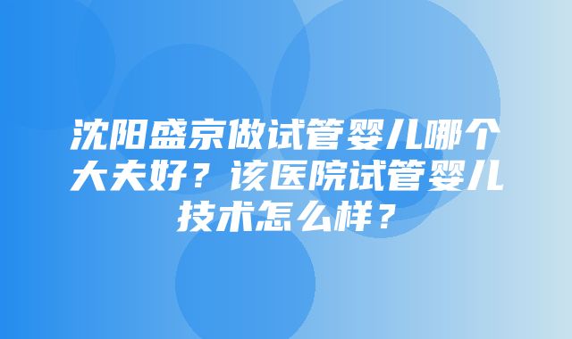 沈阳盛京做试管婴儿哪个大夫好？该医院试管婴儿技术怎么样？