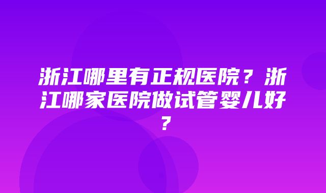 浙江哪里有正规医院？浙江哪家医院做试管婴儿好？