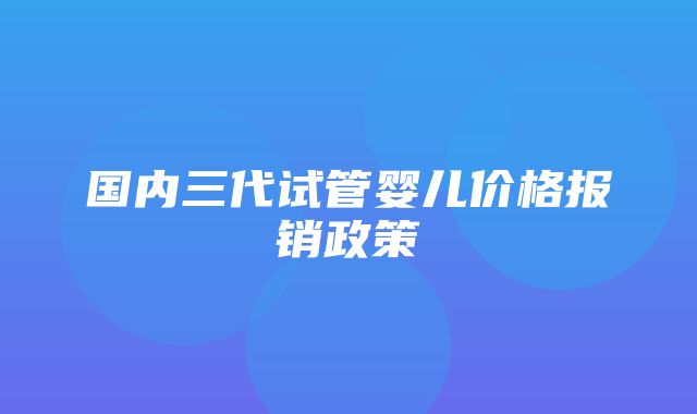 国内三代试管婴儿价格报销政策