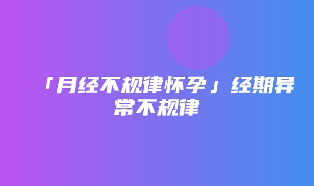 「月经不规律怀孕」经期异常不规律