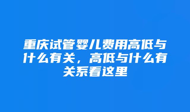 重庆试管婴儿费用高低与什么有关，高低与什么有关系看这里