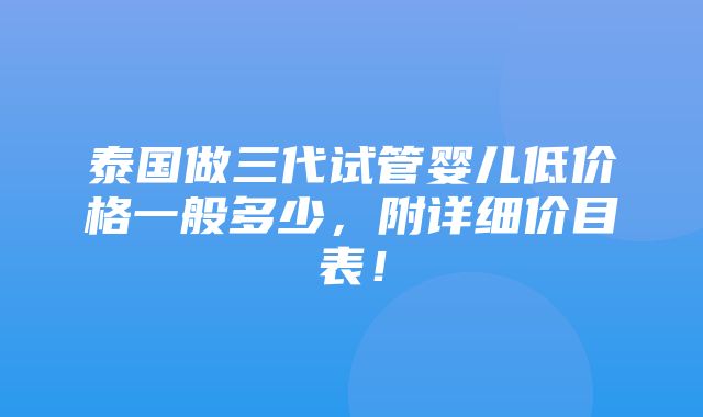 泰国做三代试管婴儿低价格一般多少，附详细价目表！