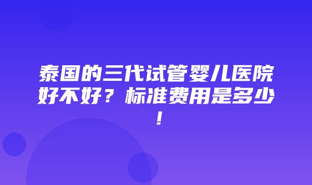 泰国的三代试管婴儿医院好不好？标准费用是多少！