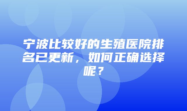 宁波比较好的生殖医院排名已更新，如何正确选择呢？