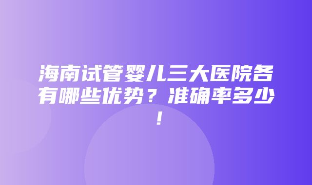 海南试管婴儿三大医院各有哪些优势？准确率多少！