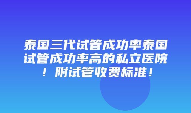 泰国三代试管成功率泰国试管成功率高的私立医院！附试管收费标准！