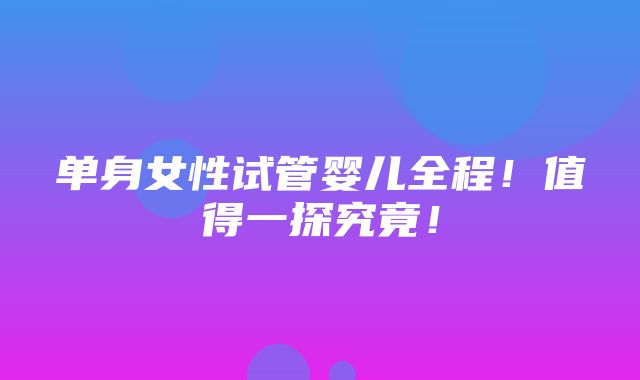 单身女性试管婴儿全程！值得一探究竟！