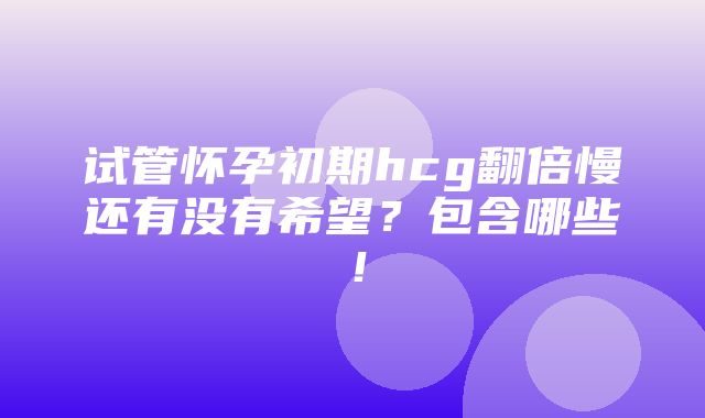 试管怀孕初期hcg翻倍慢还有没有希望？包含哪些！