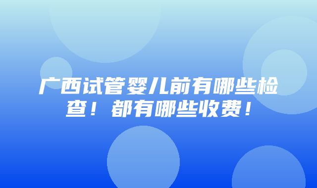 广西试管婴儿前有哪些检查！都有哪些收费！