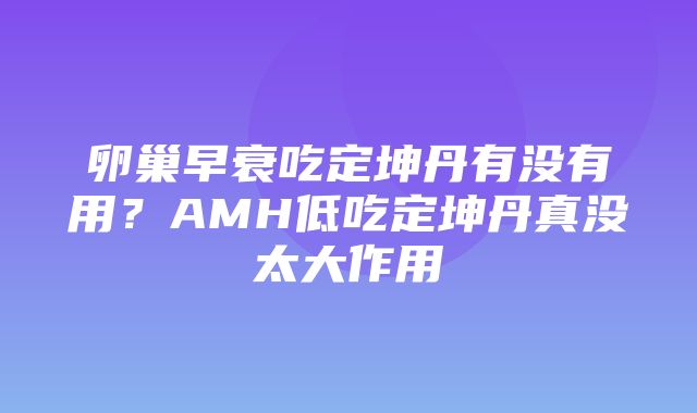 卵巢早衰吃定坤丹有没有用？AMH低吃定坤丹真没太大作用