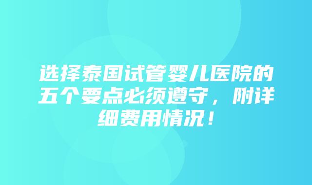 选择泰国试管婴儿医院的五个要点必须遵守，附详细费用情况！