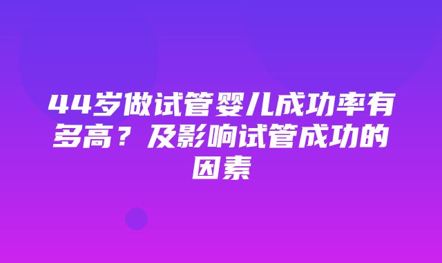 44岁做试管婴儿成功率有多高？及影响试管成功的因素