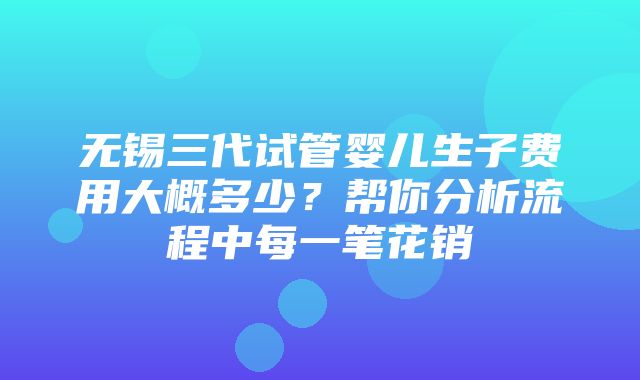 无锡三代试管婴儿生子费用大概多少？帮你分析流程中每一笔花销