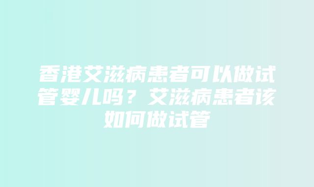 香港艾滋病患者可以做试管婴儿吗？艾滋病患者该如何做试管