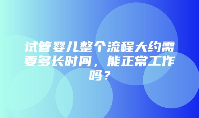 试管婴儿整个流程大约需要多长时间，能正常工作吗？