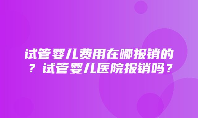 试管婴儿费用在哪报销的？试管婴儿医院报销吗？