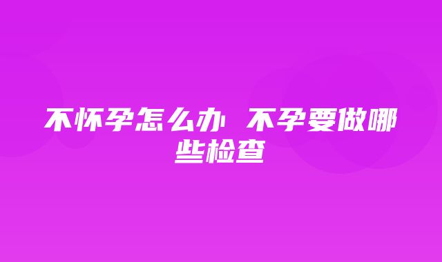 不怀孕怎么办 不孕要做哪些检查