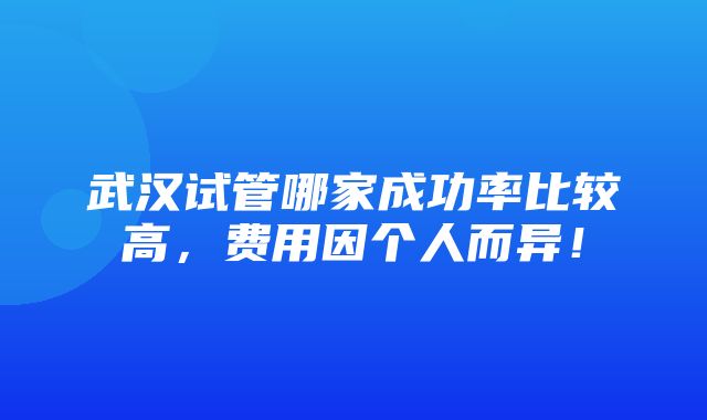 武汉试管哪家成功率比较高，费用因个人而异！