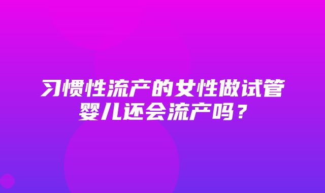 习惯性流产的女性做试管婴儿还会流产吗？