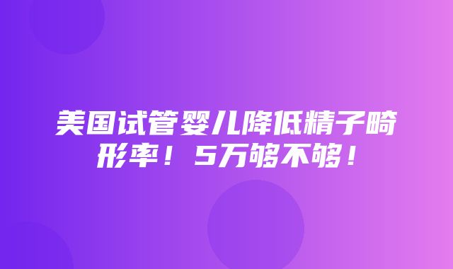 美国试管婴儿降低精子畸形率！5万够不够！