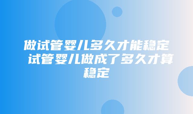 做试管婴儿多久才能稳定 试管婴儿做成了多久才算稳定