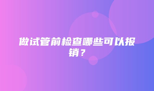 做试管前检查哪些可以报销？