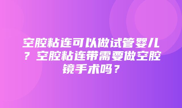 空腔粘连可以做试管婴儿？空腔粘连带需要做空腔镜手术吗？