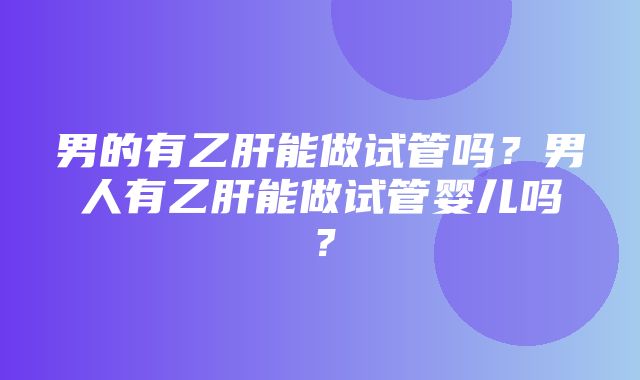 男的有乙肝能做试管吗？男人有乙肝能做试管婴儿吗？