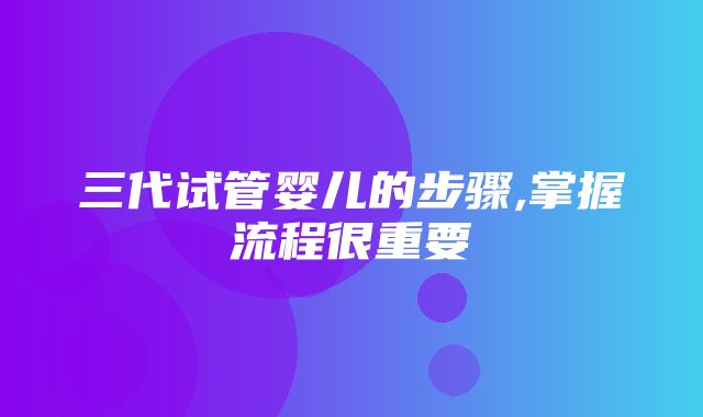 三代试管婴儿的步骤,掌握流程很重要