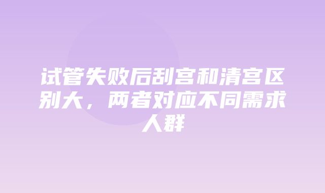 试管失败后刮宫和清宫区别大，两者对应不同需求人群