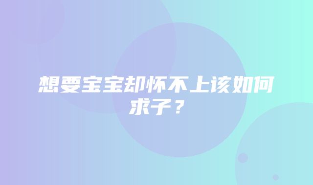 想要宝宝却怀不上该如何求子？