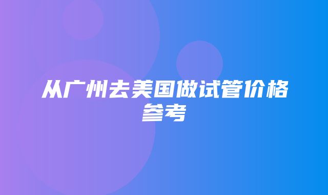 从广州去美国做试管价格参考