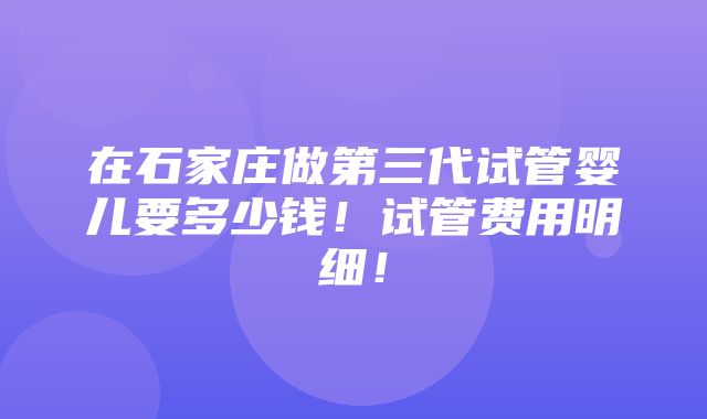 在石家庄做第三代试管婴儿要多少钱！试管费用明细！