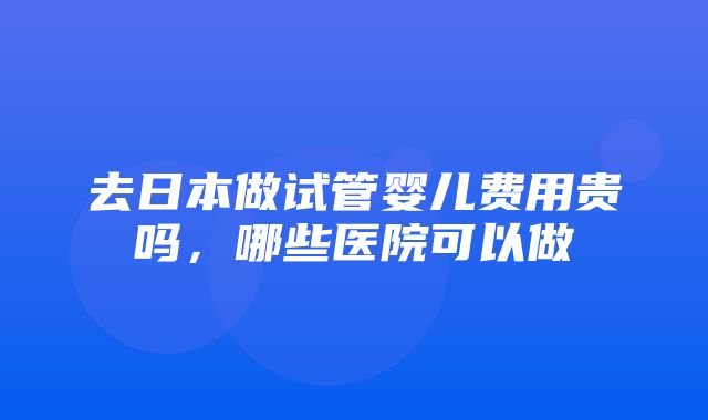 去日本做试管婴儿费用贵吗，哪些医院可以做