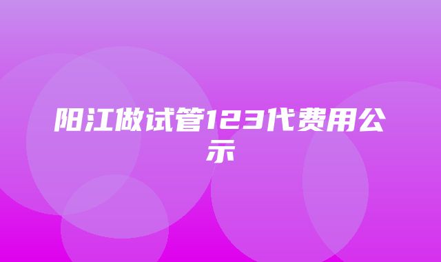 阳江做试管123代费用公示