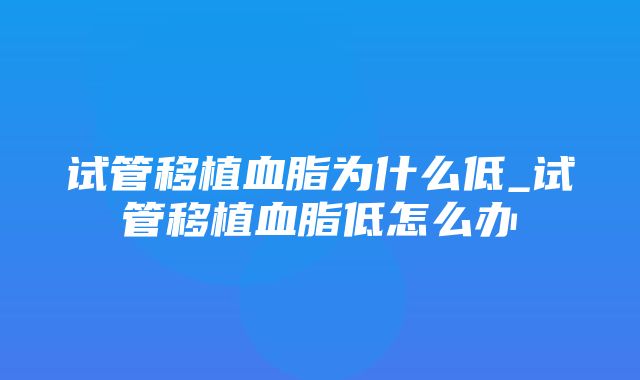 试管移植血脂为什么低_试管移植血脂低怎么办