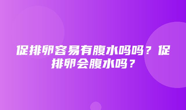 促排卵容易有腹水吗吗？促排卵会腹水吗？