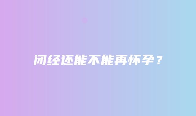 闭经还能不能再怀孕？