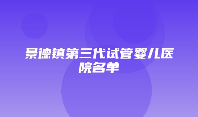 景德镇第三代试管婴儿医院名单