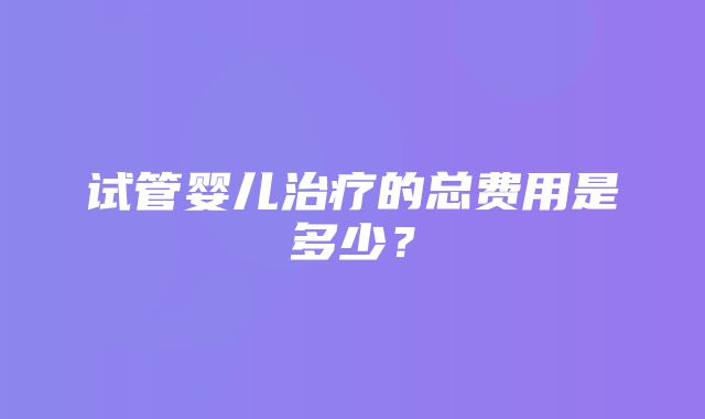 试管婴儿治疗的总费用是多少？