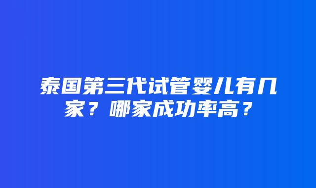 泰国第三代试管婴儿有几家？哪家成功率高？