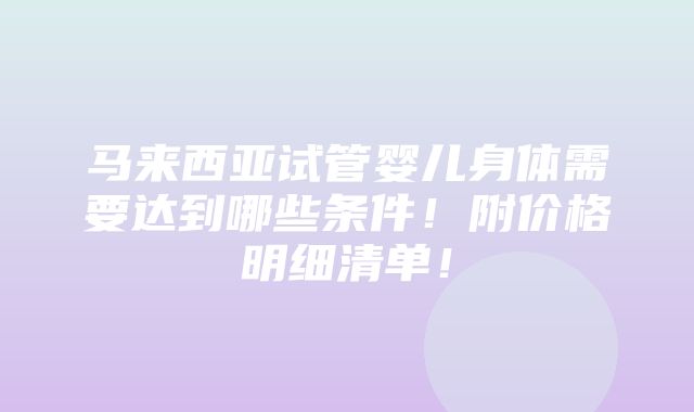 马来西亚试管婴儿身体需要达到哪些条件！附价格明细清单！