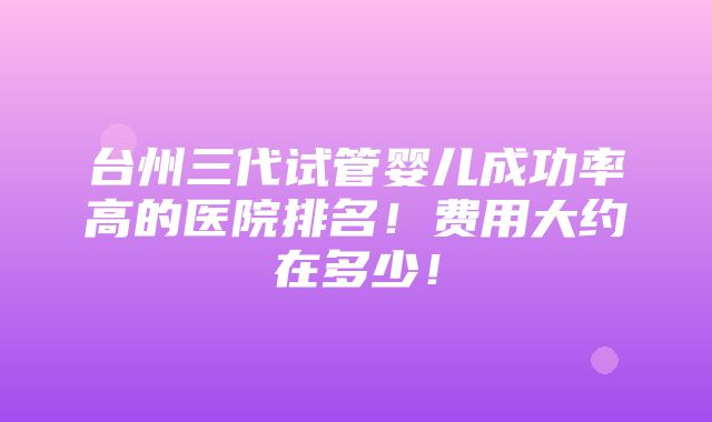 台州三代试管婴儿成功率高的医院排名！费用大约在多少！