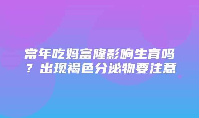 常年吃妈富隆影响生育吗？出现褐色分泌物要注意